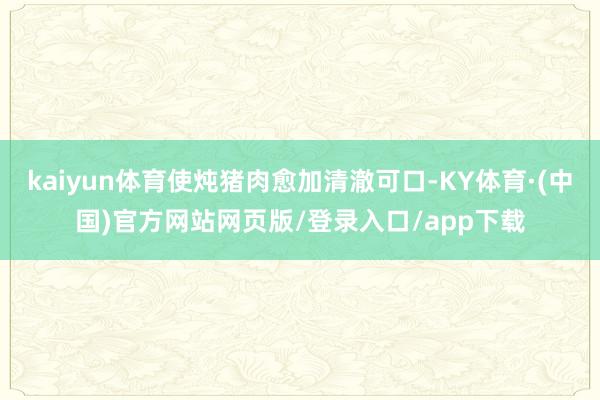 kaiyun体育使炖猪肉愈加清澈可口-KY体育·(中国)官方网站网页版/登录入口/app下载