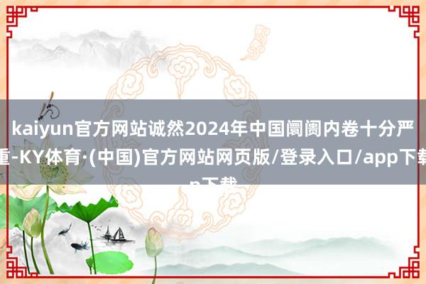 kaiyun官方网站诚然2024年中国阛阓内卷十分严重-KY体育·(中国)官方网站网页版/登录入口/app下载