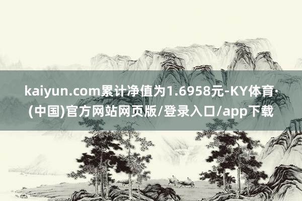 kaiyun.com累计净值为1.6958元-KY体育·(中国)官方网站网页版/登录入口/app下载