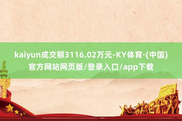 kaiyun成交额3116.02万元-KY体育·(中国)官方网站网页版/登录入口/app下载