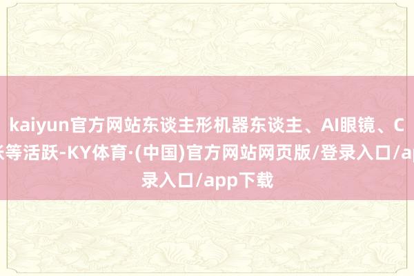 kaiyun官方网站东谈主形机器东谈主、AI眼镜、CPO主张等活跃-KY体育·(中国)官方网站网页版/登录入口/app下载