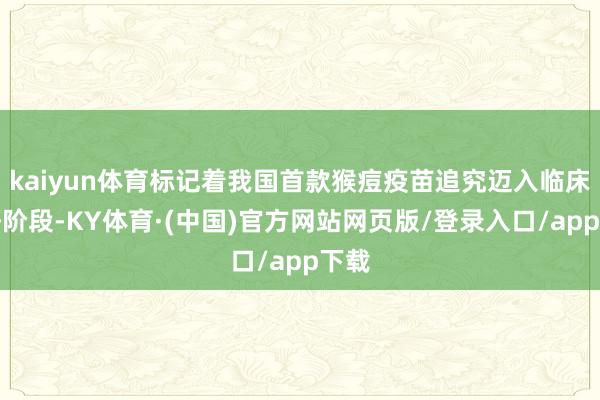 kaiyun体育标记着我国首款猴痘疫苗追究迈入临床考研阶段-KY体育·(中国)官方网站网页版/登录入口/app下载