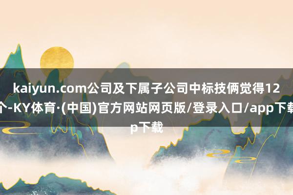 kaiyun.com公司及下属子公司中标技俩觉得12个-KY体育·(中国)官方网站网页版/登录入口/app下载