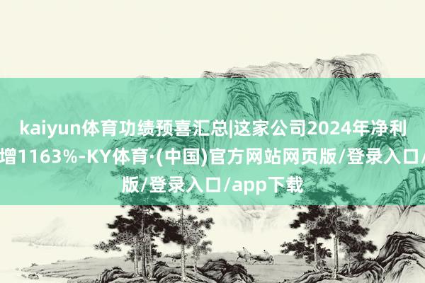 kaiyun体育功绩预喜汇总|这家公司2024年净利润最高预增1163%-KY体育·(中国)官方网站网页版/登录入口/app下载