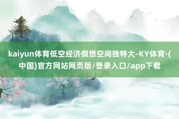 kaiyun体育低空经济假想空间独特大-KY体育·(中国)官方网站网页版/登录入口/app下载