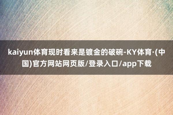 kaiyun体育现时看来是镀金的破碗-KY体育·(中国)官方网站网页版/登录入口/app下载