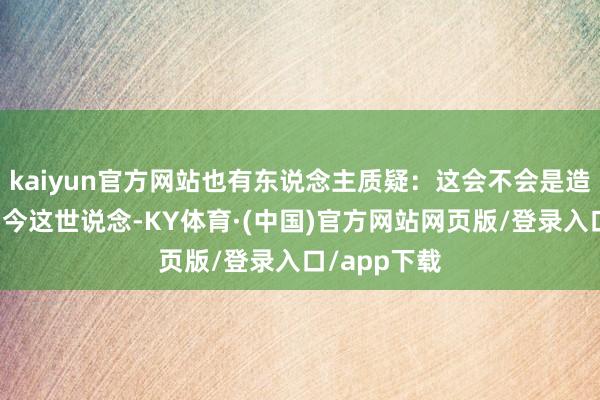 kaiyun官方网站也有东说念主质疑：这会不会是造假？毕竟当今这世说念-KY体育·(中国)官方网站网页版/登录入口/app下载