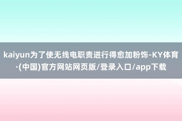 kaiyun为了使无线电职责进行得愈加粉饰-KY体育·(中国)官方网站网页版/登录入口/app下载