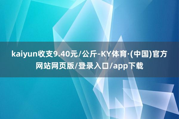 kaiyun收支9.40元/公斤-KY体育·(中国)官方网站网页版/登录入口/app下载