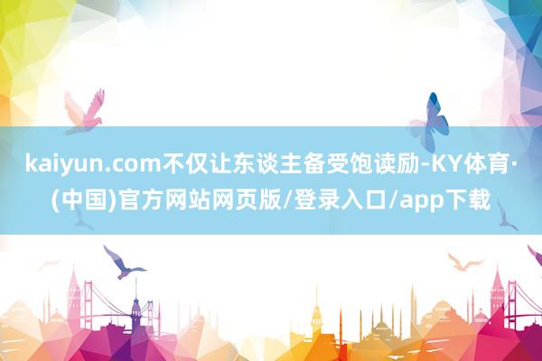 kaiyun.com不仅让东谈主备受饱读励-KY体育·(中国)官方网站网页版/登录入口/app下载