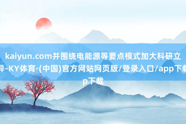 kaiyun.com并围绕电能源等要点模式加大科研立异-KY体育·(中国)官方网站网页版/登录入口/app下载