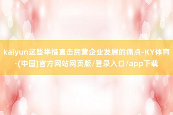 kaiyun这些举措直击民营企业发展的痛点-KY体育·(中国)官方网站网页版/登录入口/app下载