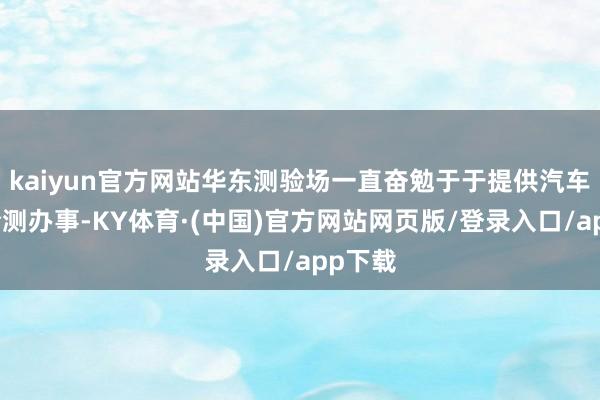 kaiyun官方网站华东测验场一直奋勉于于提供汽车测验检测办事-KY体育·(中国)官方网站网页版/登录入口/app下载