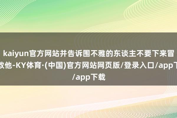 kaiyun官方网站并告诉围不雅的东谈主不要下来冒险救他-KY体育·(中国)官方网站网页版/登录入口/app下载
