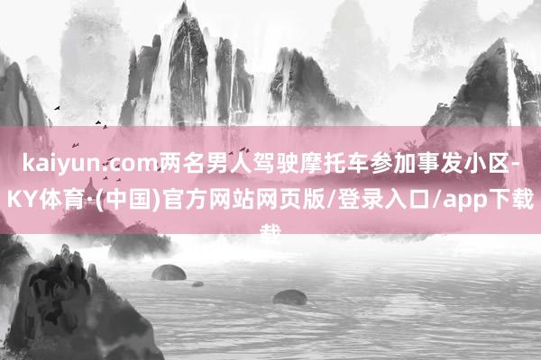 kaiyun.com两名男人驾驶摩托车参加事发小区-KY体育·(中国)官方网站网页版/登录入口/app下载