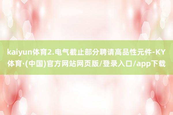 kaiyun体育2.电气截止部分聘请高品性元件-KY体育·(中国)官方网站网页版/登录入口/app下载