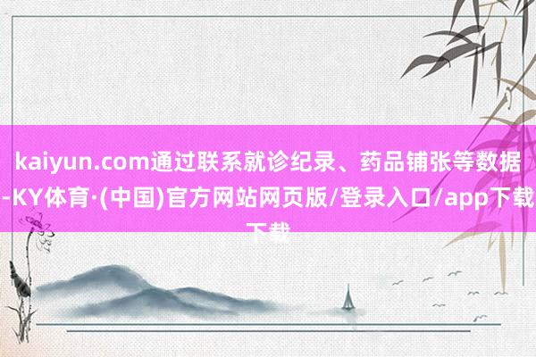kaiyun.com通过联系就诊纪录、药品铺张等数据-KY体育·(中国)官方网站网页版/登录入口/app下载