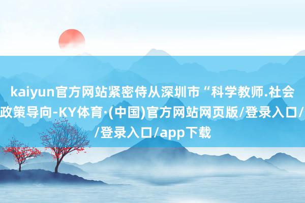 kaiyun官方网站紧密侍从深圳市“科学教师.社会协同”的政策导向-KY体育·(中国)官方网站网页版/登录入口/app下载