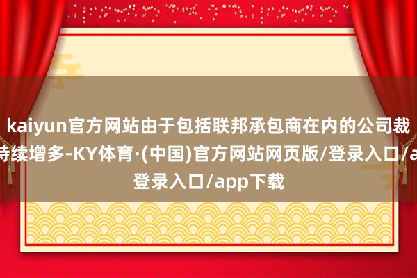 kaiyun官方网站由于包括联邦承包商在内的公司裁人数目持续增多-KY体育·(中国)官方网站网页版/登录入口/app下载