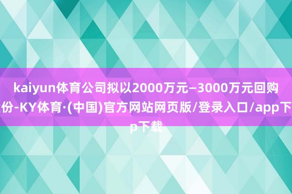 kaiyun体育公司拟以2000万元—3000万元回购股份-KY体育·(中国)官方网站网页版/登录入口/app下载