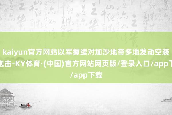 kaiyun官方网站以军握续对加沙地带多地发动空袭和炮击-KY体育·(中国)官方网站网页版/登录入口/app下载