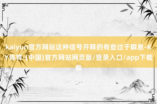 kaiyun官方网站这种信号开释的有些过于瞬息-KY体育·(中国)官方网站网页版/登录入口/app下载