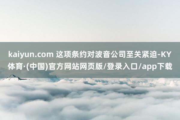 kaiyun.com 这项条约对波音公司至关紧迫-KY体育·(中国)官方网站网页版/登录入口/app下载
