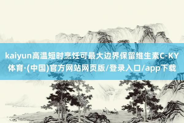 kaiyun高温短时烹饪可最大边界保留维生素C-KY体育·(中国)官方网站网页版/登录入口/app下载