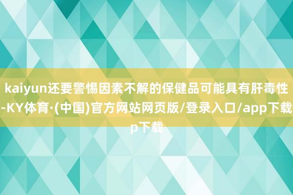 kaiyun还要警惕因素不解的保健品可能具有肝毒性-KY体育·(中国)官方网站网页版/登录入口/app下载