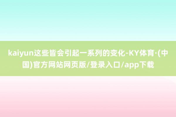 kaiyun这些皆会引起一系列的变化-KY体育·(中国)官方网站网页版/登录入口/app下载
