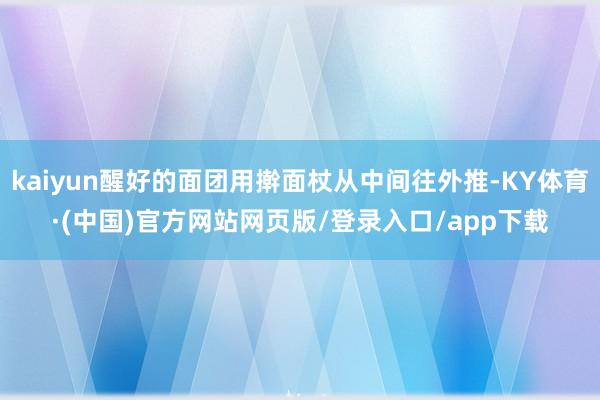 kaiyun醒好的面团用擀面杖从中间往外推-KY体育·(中国)官方网站网页版/登录入口/app下载