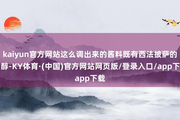 kaiyun官方网站这么调出来的酱料既有西法披萨的甘醇-KY体育·(中国)官方网站网页版/登录入口/app下载