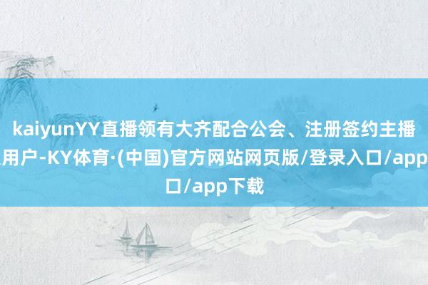 kaiyunYY直播领有大齐配合公会、注册签约主播以及用户-KY体育·(中国)官方网站网页版/登录入口/app下载