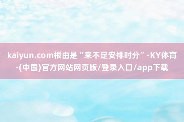 kaiyun.com根由是“来不足安排时分”-KY体育·(中国)官方网站网页版/登录入口/app下载