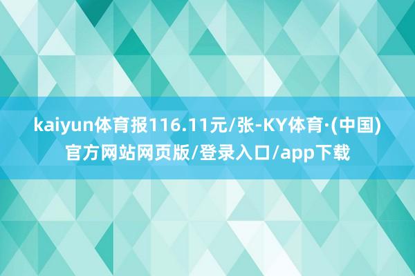 kaiyun体育报116.11元/张-KY体育·(中国)官方网站网页版/登录入口/app下载