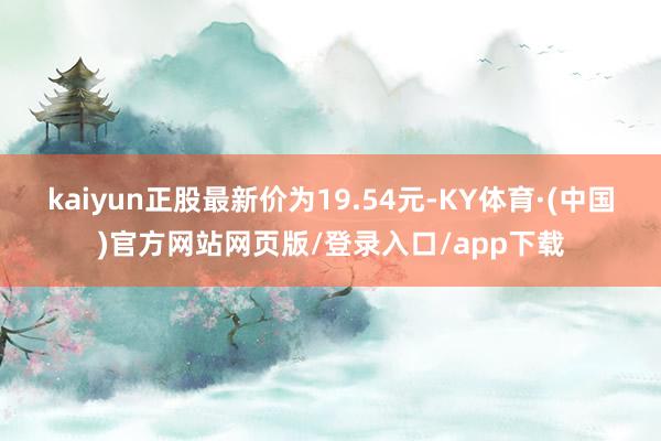 kaiyun正股最新价为19.54元-KY体育·(中国)官方网站网页版/登录入口/app下载
