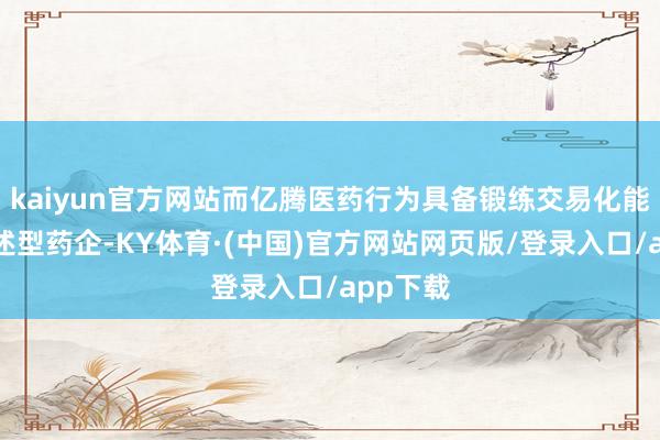 kaiyun官方网站而亿腾医药行为具备锻练交易化能力的概述型药企-KY体育·(中国)官方网站网页版/登录入口/app下载
