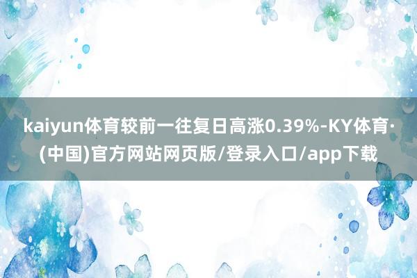 kaiyun体育较前一往复日高涨0.39%-KY体育·(中国)官方网站网页版/登录入口/app下载