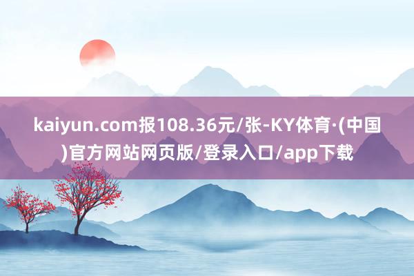 kaiyun.com报108.36元/张-KY体育·(中国)官方网站网页版/登录入口/app下载