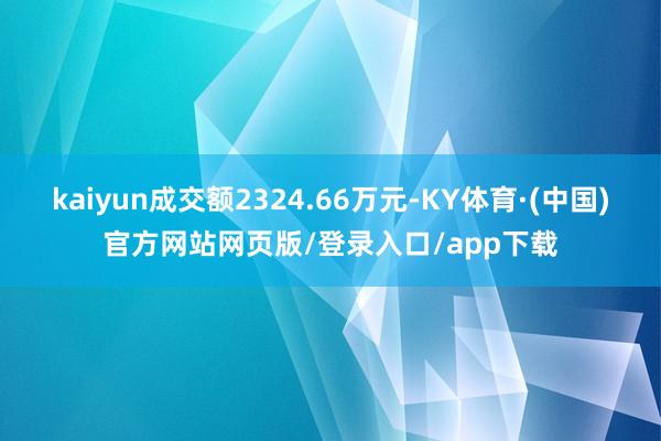 kaiyun成交额2324.66万元-KY体育·(中国)官方网站网页版/登录入口/app下载