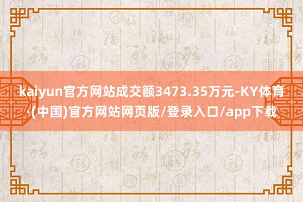 kaiyun官方网站成交额3473.35万元-KY体育·(中国)官方网站网页版/登录入口/app下载