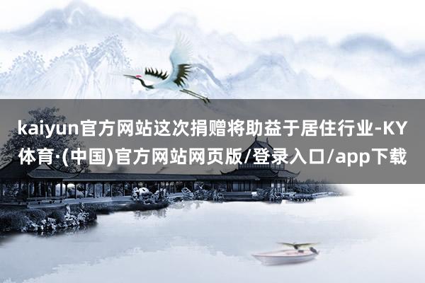 kaiyun官方网站这次捐赠将助益于居住行业-KY体育·(中国)官方网站网页版/登录入口/app下载