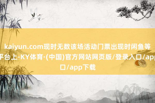 kaiyun.com现时无数该场活动门票出现时闲鱼等二手平台上-KY体育·(中国)官方网站网页版/登录入口/app下载