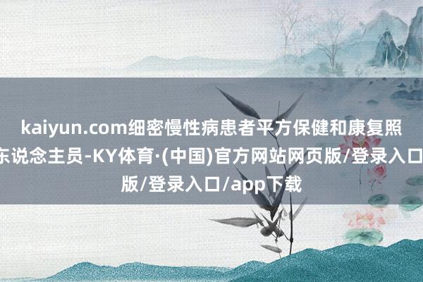 kaiyun.com细密慢性病患者平方保健和康复照顾的专科东说念主员-KY体育·(中国)官方网站网页版/登录入口/app下载