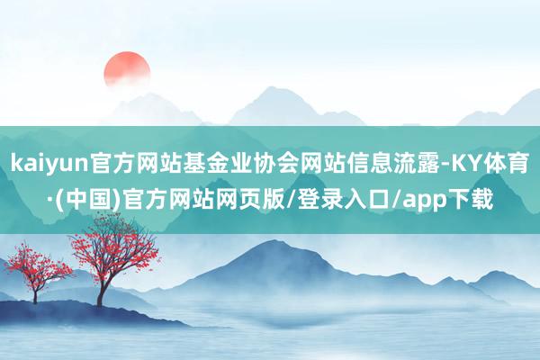 kaiyun官方网站基金业协会网站信息流露-KY体育·(中国)官方网站网页版/登录入口/app下载
