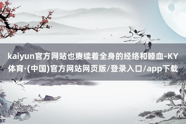 kaiyun官方网站也赓续着全身的经络和睦血-KY体育·(中国)官方网站网页版/登录入口/app下载