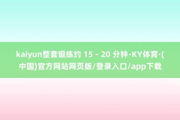 kaiyun整套锻练约 15 - 20 分钟-KY体育·(中国)官方网站网页版/登录入口/app下载