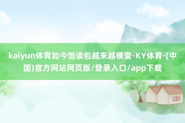 kaiyun体育如今饱读包越来越横蛮-KY体育·(中国)官方网站网页版/登录入口/app下载