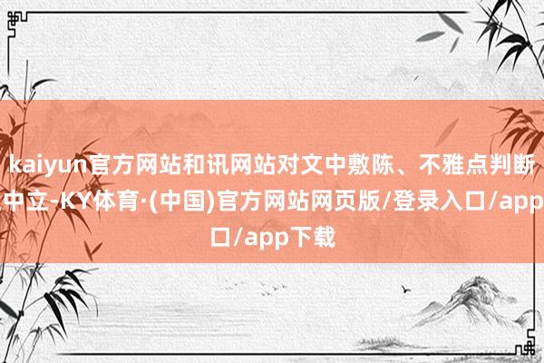 kaiyun官方网站和讯网站对文中敷陈、不雅点判断保捏中立-KY体育·(中国)官方网站网页版/登录入口/app下载