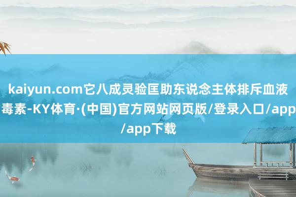 kaiyun.com它八成灵验匡助东说念主体排斥血液中的毒素-KY体育·(中国)官方网站网页版/登录入口/app下载